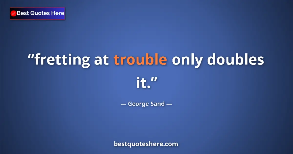 Quote by George Sand: fretting at trouble only doubles it....