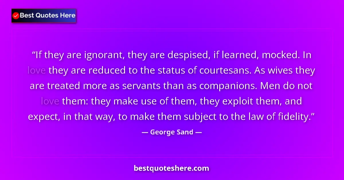 Quote by George Sand: If they are ignorant, they are despised, if learned, mocked. In love they are reduced to the status ...