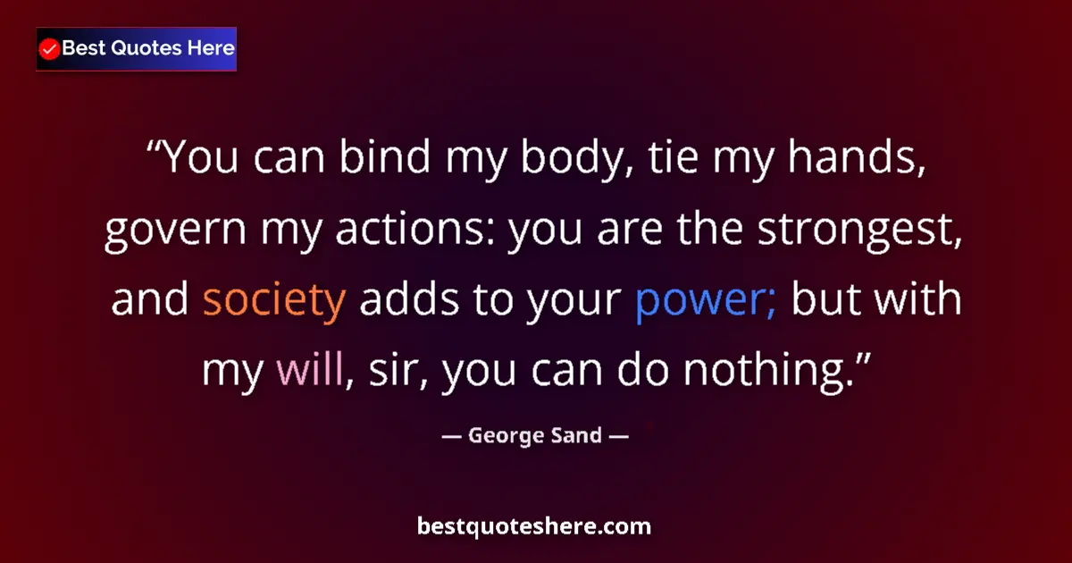 Quote by George Sand: You can bind my body, tie my hands, govern my actions: you are the strongest, and society adds to yo...