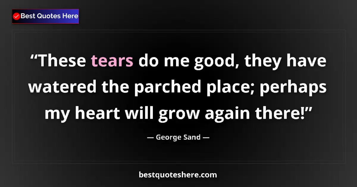 Quote by George Sand: These tears do me good, they have watered the parched place; perhaps my heart will grow again there!...