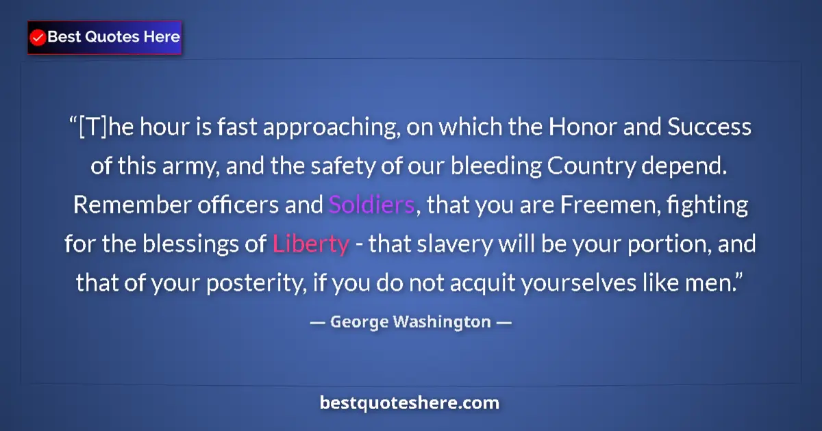 Quote by George Washington: [T]he hour is fast approaching, on which the Honor and Success of this army, and the safety of our b...