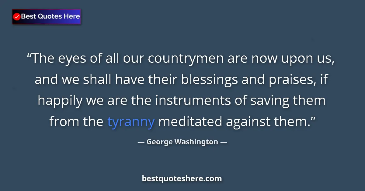 Quote by George Washington: The eyes of all our countrymen are now upon us, and we shall have their blessings and praises, if ha...