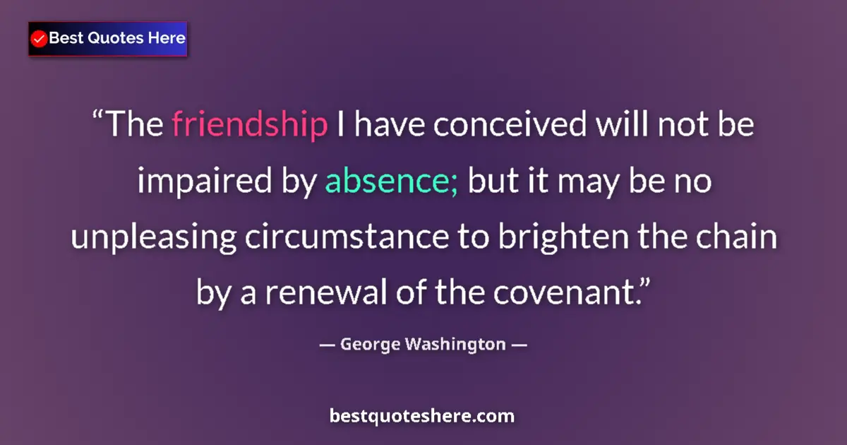 Quote by George Washington: The friendship I have conceived will not be impaired by absence; but it may be no unpleasing circums...