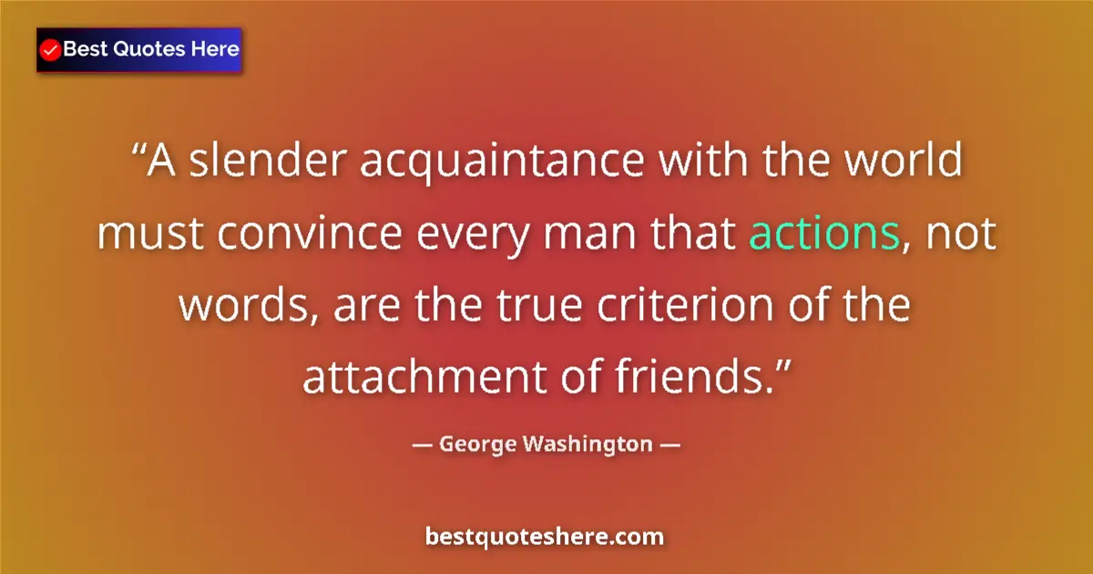 Quote by George Washington: A slender acquaintance with the world must convince every man that actions, not words, are the true ...