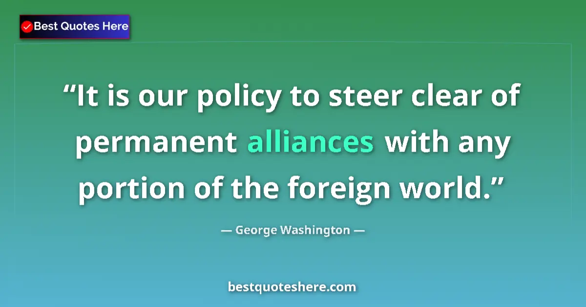 Quote by George Washington: It is our policy to steer clear of permanent alliances with any portion of the foreign world....