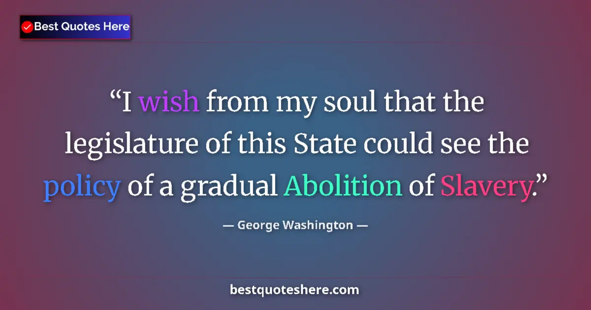 Quote by George Washington: I wish from my soul that the legislature of this State could see the policy of a gradual Abolition o...