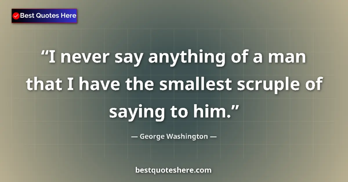 Quote by George Washington: I never say anything of a man that I have the smallest scruple of saying to him....