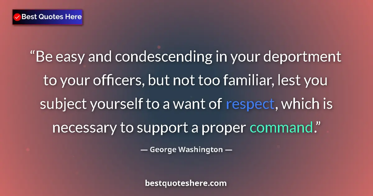 Quote by George Washington: Be easy and condescending in your deportment to your officers, but not too familiar, lest you subjec...