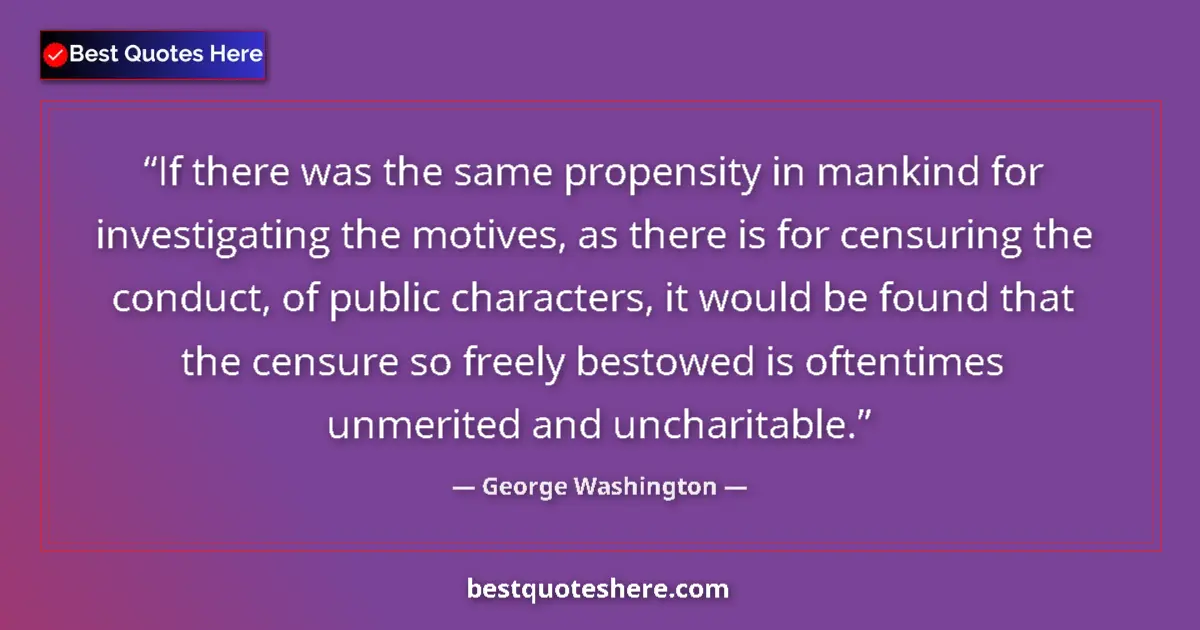 Quote by George Washington: If there was the same propensity in mankind for investigating the motives, as there is for censuring...