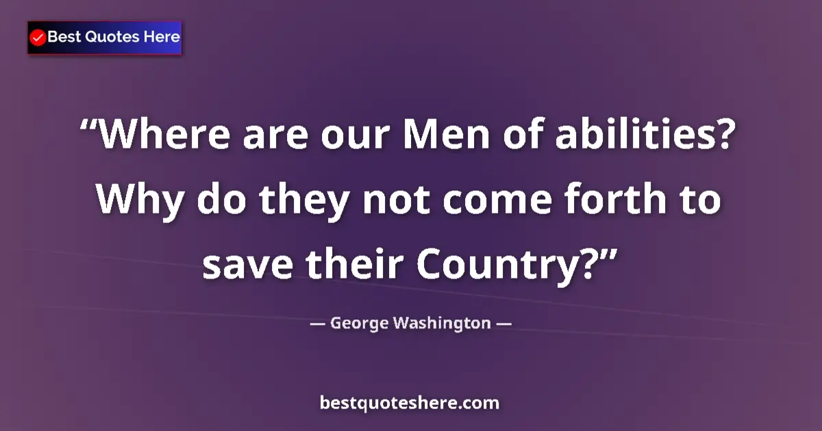 Quote by George Washington: Where are our Men of abilities? Why do they not come forth to save their Country?...