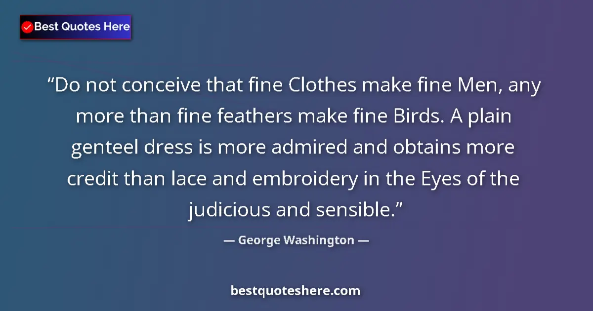 Quote by George Washington: Do not conceive that fine Clothes make fine Men, any more than fine feathers make fine Birds. A plai...