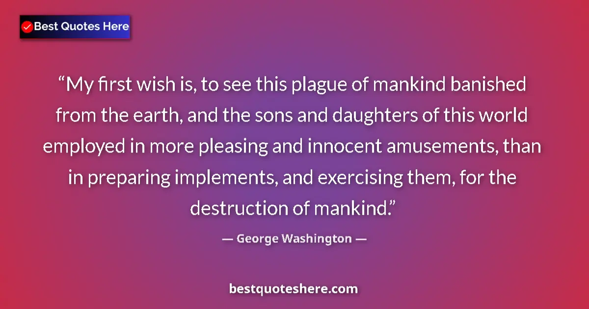 Quote by George Washington: My first wish is, to see this plague of mankind banished from the earth, and the sons and daughters ...