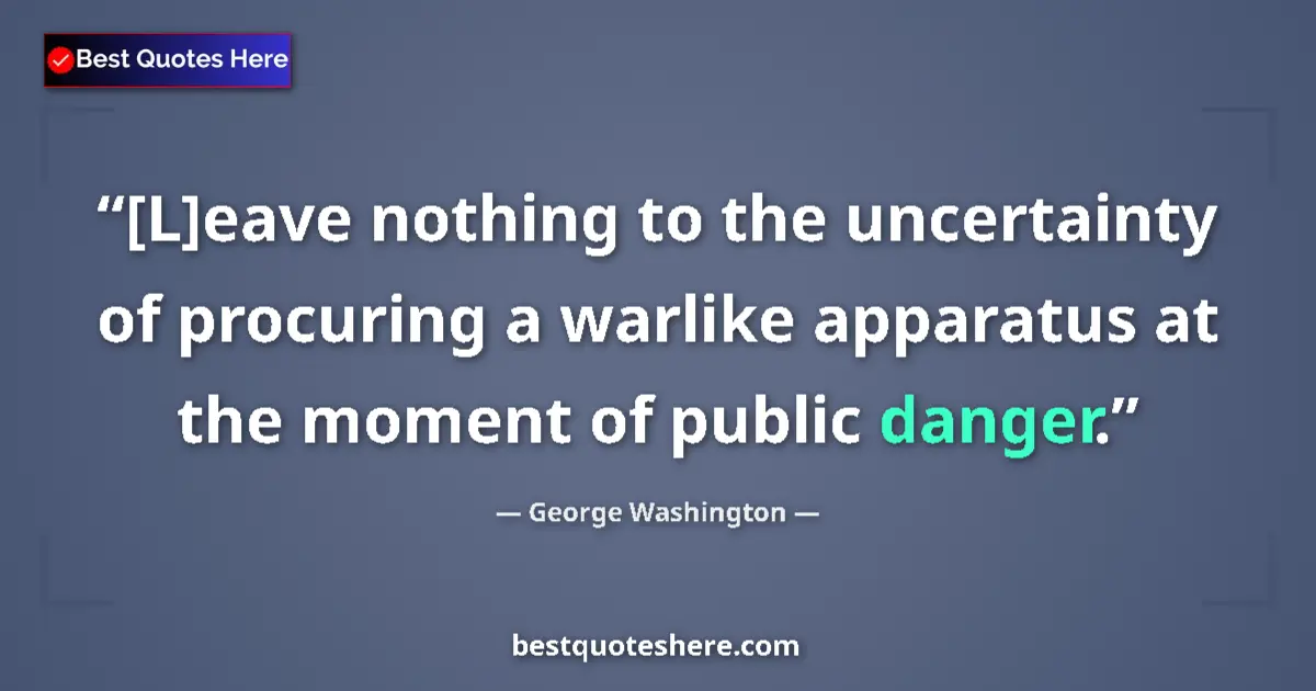 Quote by George Washington: [L]eave nothing to the uncertainty of procuring a warlike apparatus at the moment of public danger....