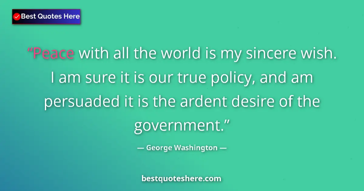 Quote by George Washington: Peace with all the world is my sincere wish. I am sure it is our true policy, and am persuaded it is...
