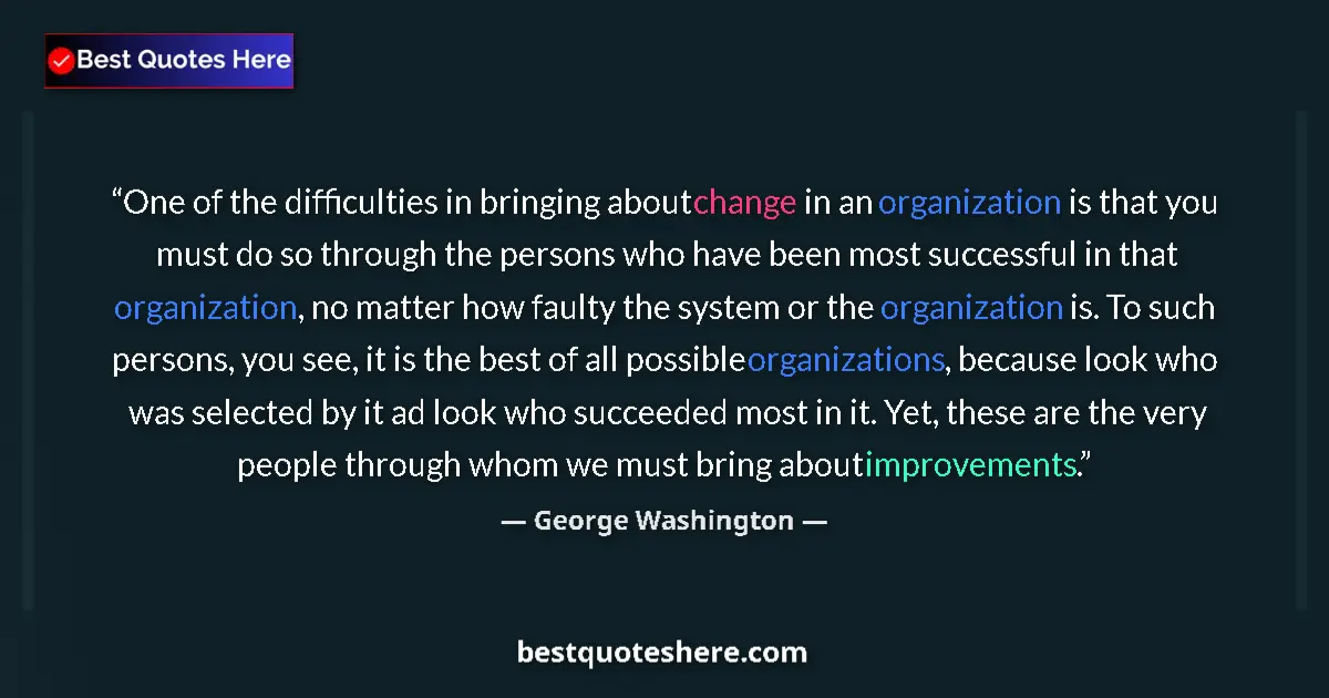 Quote by George Washington: One of the difficulties in bringing about change in an organization is that you must do so through t...