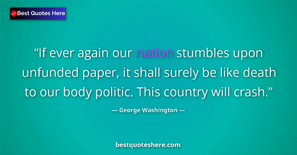 Quote by George Washington: If ever again our nation stumbles upon unfunded paper, it shall surely be like death to our body pol...