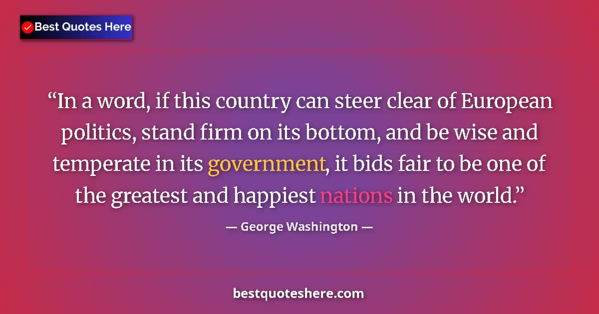 Quote by George Washington: In a word, if this country can steer clear of European politics, stand firm on its bottom, and be wi...