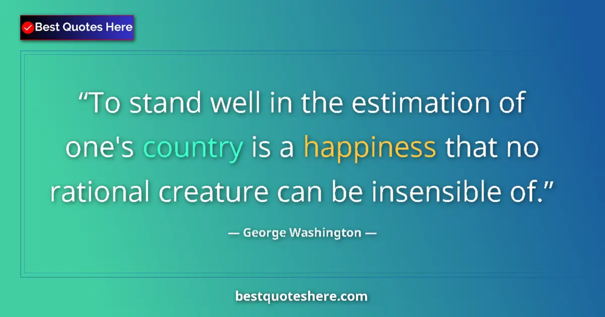 Quote by George Washington: To stand well in the estimation of one's country is a happiness that no rational creature can be ins...