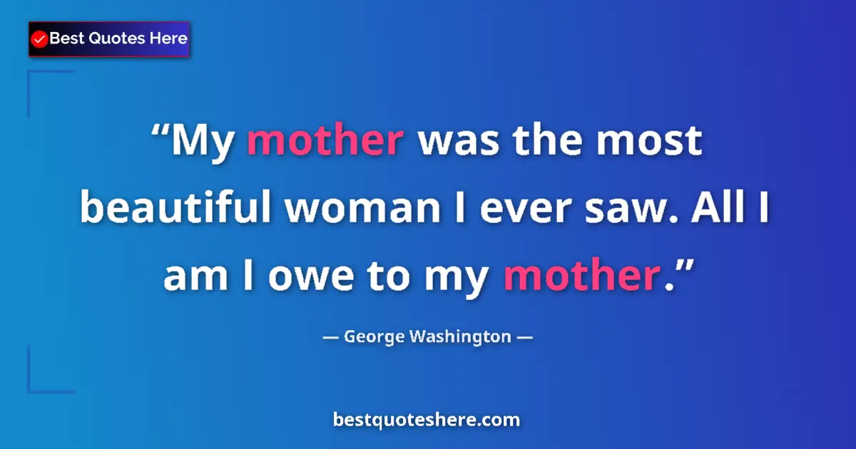 Quote by George Washington: My mother was the most beautiful woman I ever saw. All I am I owe to my mother....