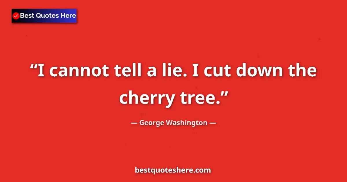 Quote by George Washington: I cannot tell a lie. I cut down the cherry tree....