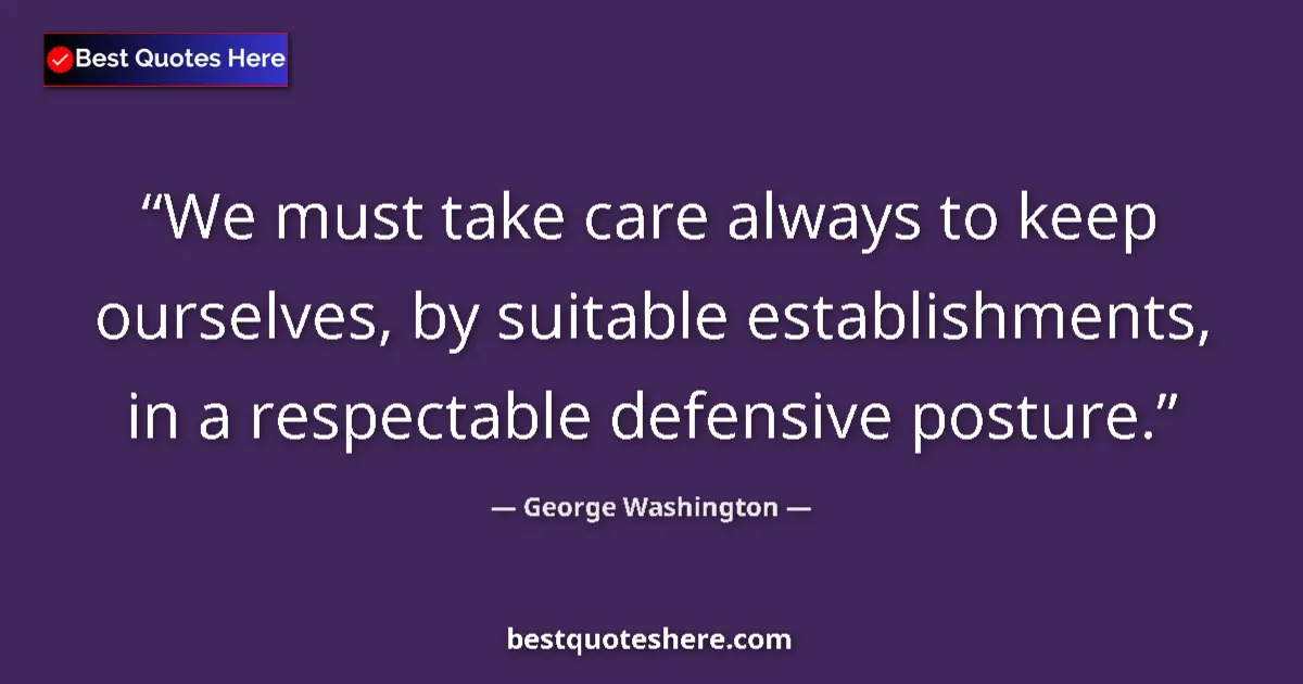 Quote by George Washington: We must take care always to keep ourselves, by suitable establishments, in a respectable defensive p...