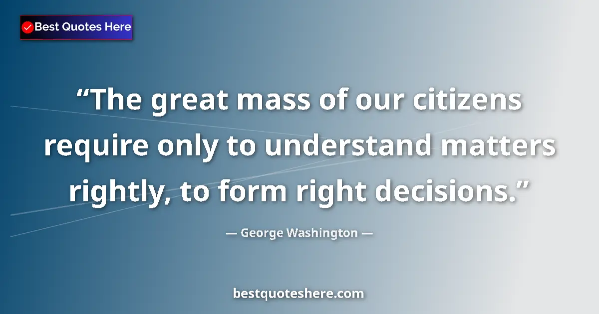 Quote by George Washington: The great mass of our citizens require only to understand matters rightly, to form right decisions....