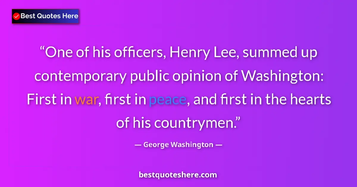 Quote by George Washington: One of his officers, Henry Lee, summed up contemporary public opinion of Washington: First in war, f...
