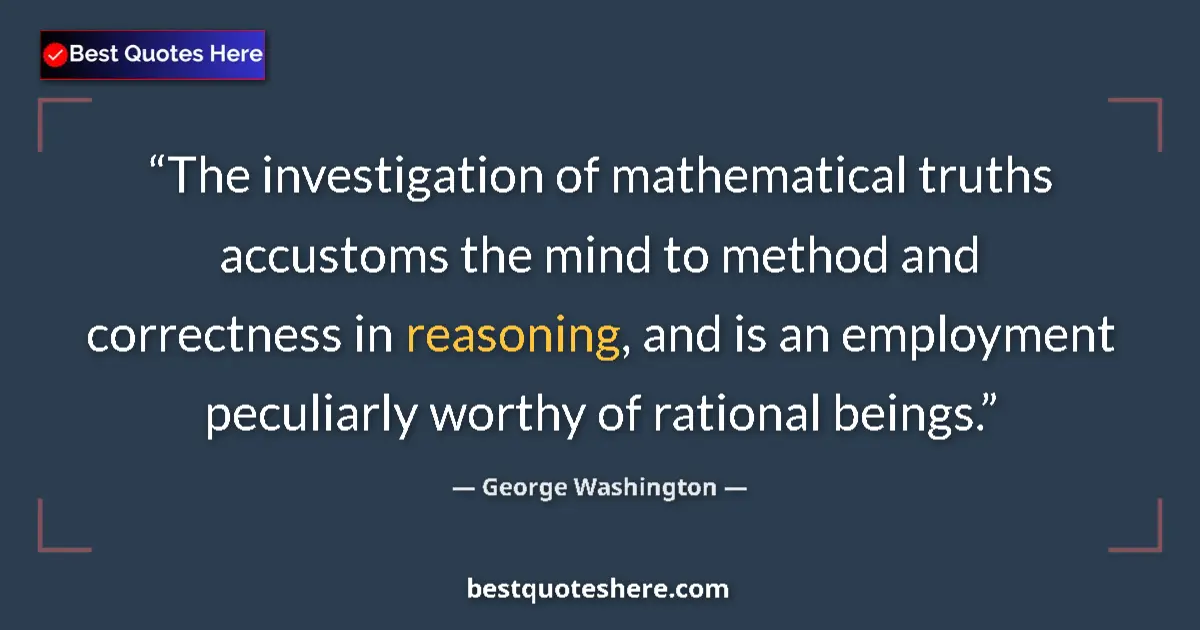Quote by George Washington: The investigation of mathematical truths accustoms the mind to method and correctness in reasoning, ...