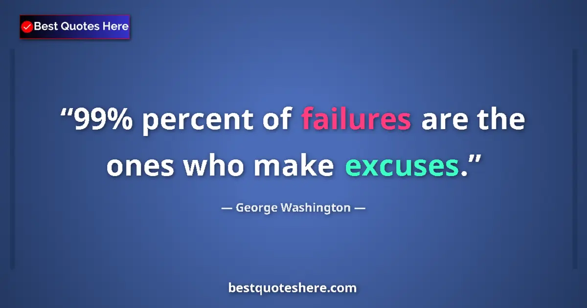 Quote by George Washington: 99% percent of failures are the ones who make excuses....