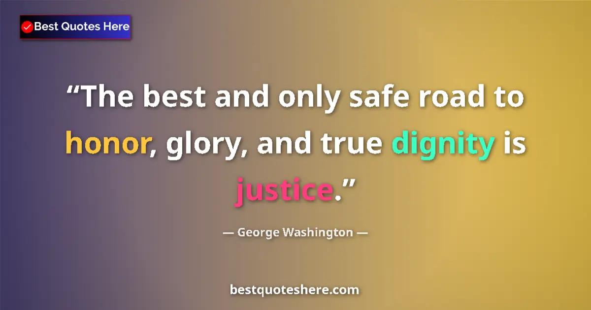 Quote by George Washington: The best and only safe road to honor, glory, and true dignity is justice....