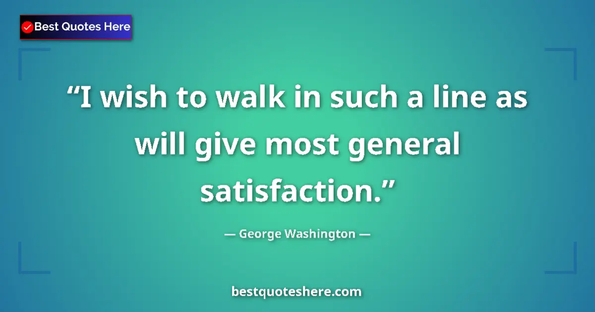 Quote by George Washington: I wish to walk in such a line as will give most general satisfaction....