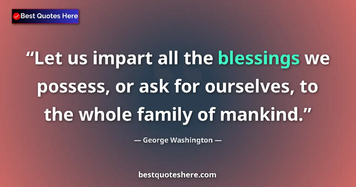 Quote by George Washington: Let us impart all the blessings we possess, or ask for ourselves, to the whole family of mankind....