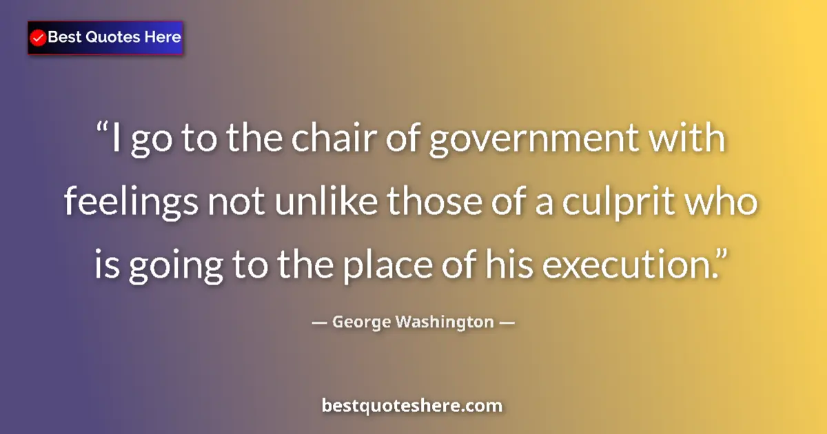 Quote by George Washington: I go to the chair of government with feelings not unlike those of a culprit who is going to the plac...