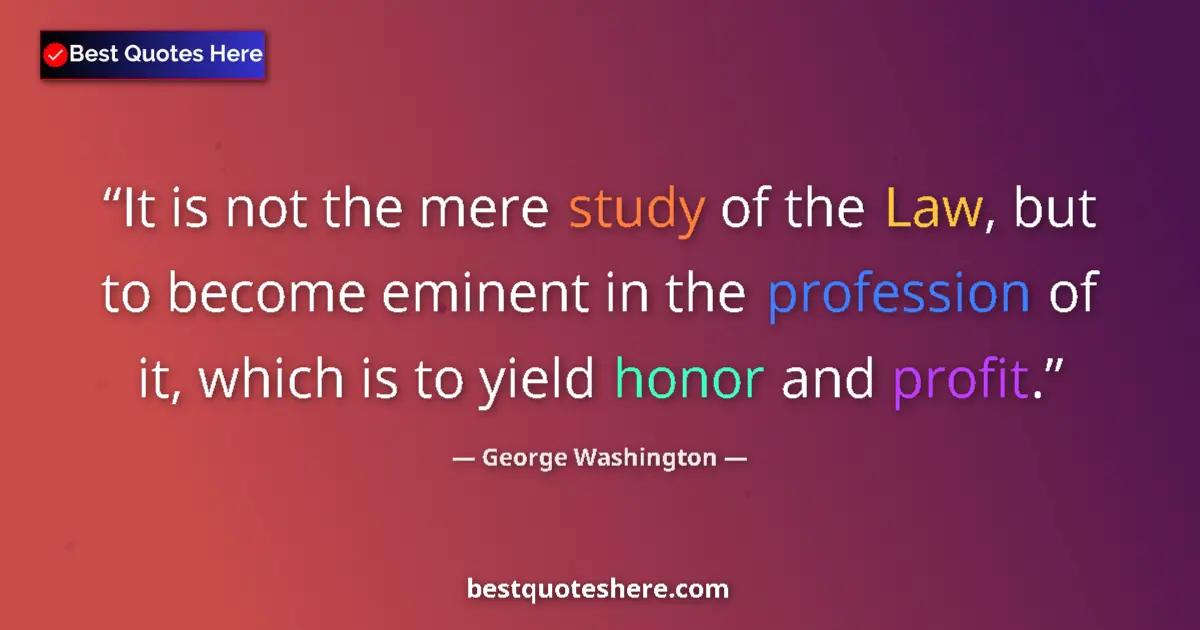 Quote by George Washington: It is not the mere study of the Law, but to become eminent in the profession of it, which is to yiel...