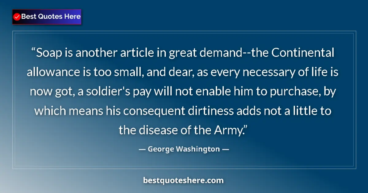 Quote by George Washington: Soap is another article in great demand--the Continental allowance is too small, and dear, as every ...
