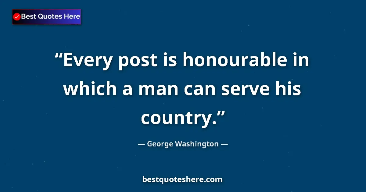 Quote by George Washington: Every post is honourable in which a man can serve his country....
