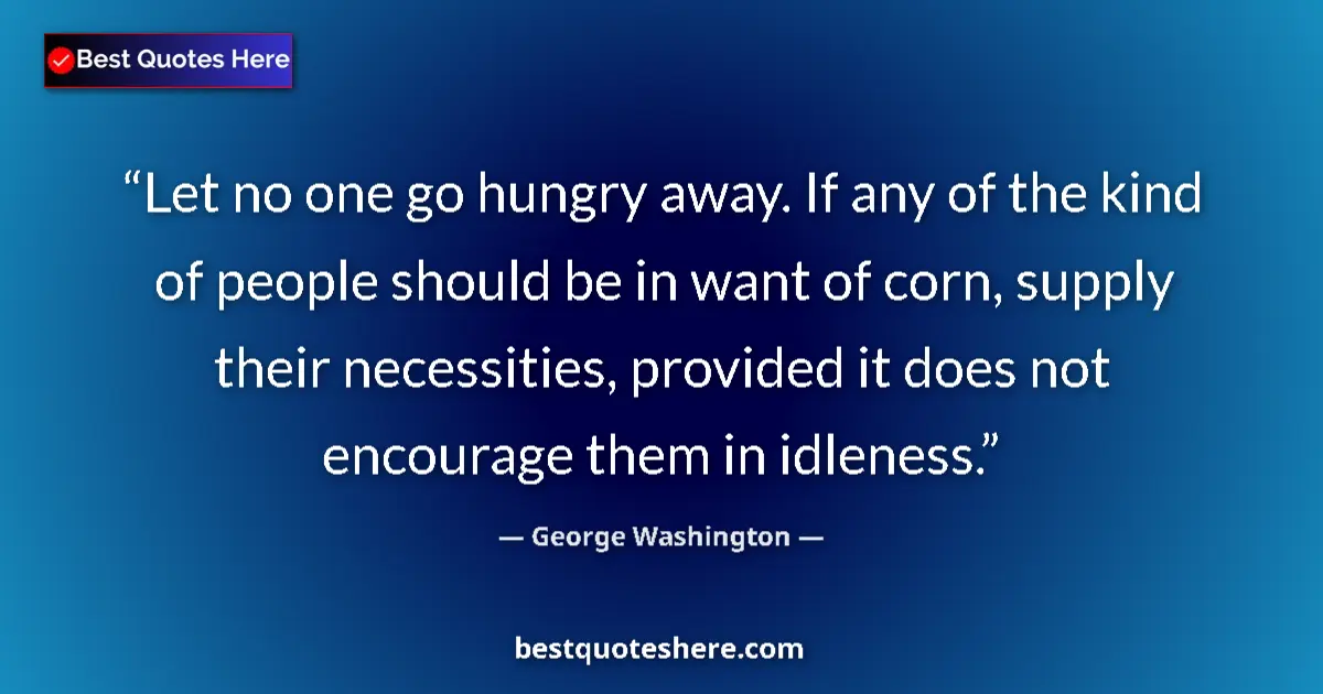 Quote by George Washington: Let no one go hungry away. If any of the kind of people should be in want of corn, supply their nece...