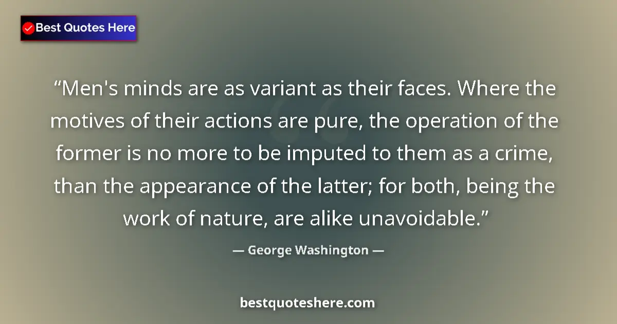 Image for the quote by George Washington: Men's minds are as variant as their faces. Where the motives of their actions are pure, the operatio...