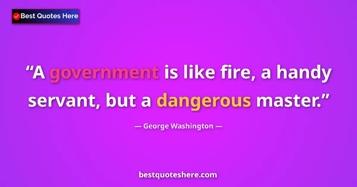 Quote by George Washington: A government is like fire, a handy servant, but a dangerous master....