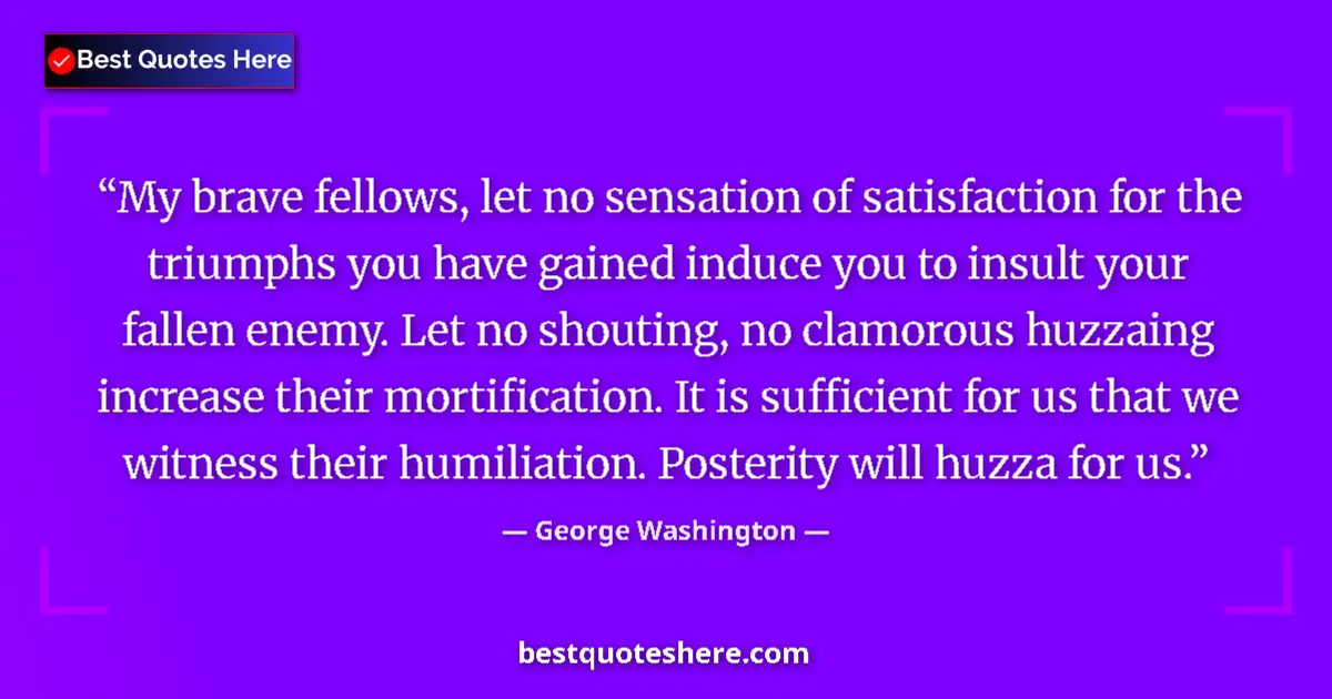 Quote by George Washington: My brave fellows, let no sensation of satisfaction for the triumphs you have gained induce you to in...