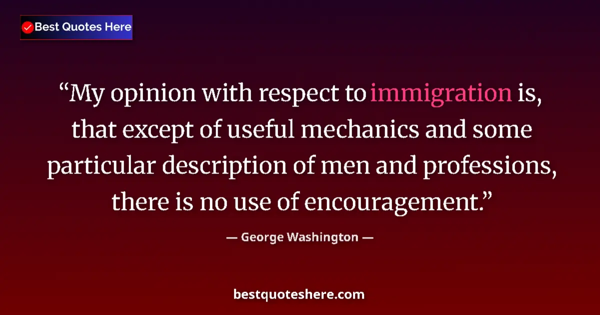 Quote by George Washington: My opinion with respect to immigration is, that except of useful mechanics and some particular descr...