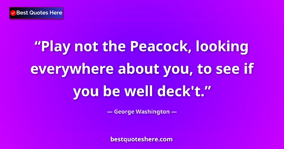 Quote by George Washington: Play not the Peacock, looking everywhere about you, to see if you be well deck't....