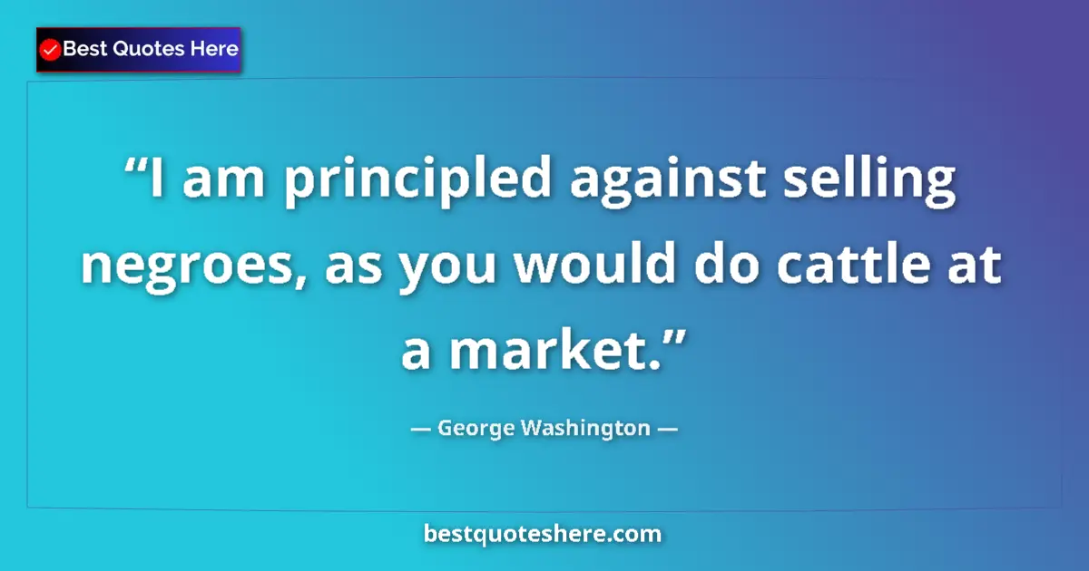Quote by George Washington: I am principled against selling negroes, as you would do cattle at a market....