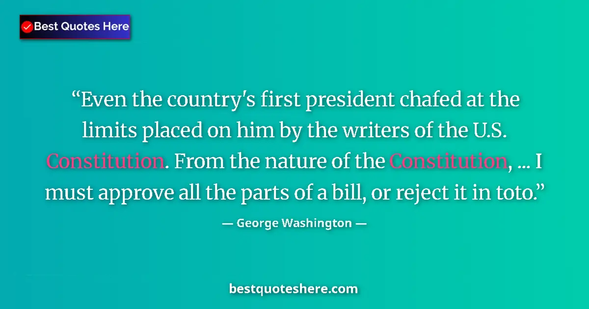Quote by George Washington: Even the country's first president chafed at the limits placed on him by the writers of the U.S. Con...