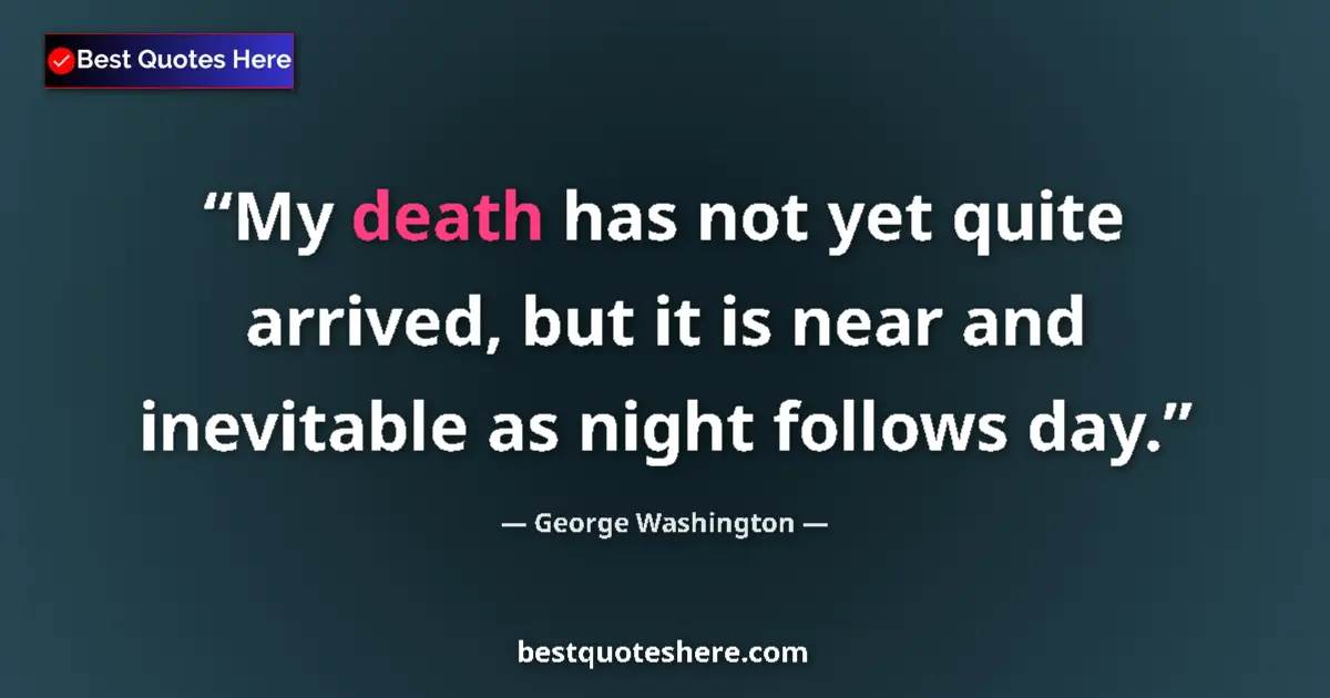 Image for the quote by George Washington: My death has not yet quite arrived, but it is near and inevitable as night follows day....