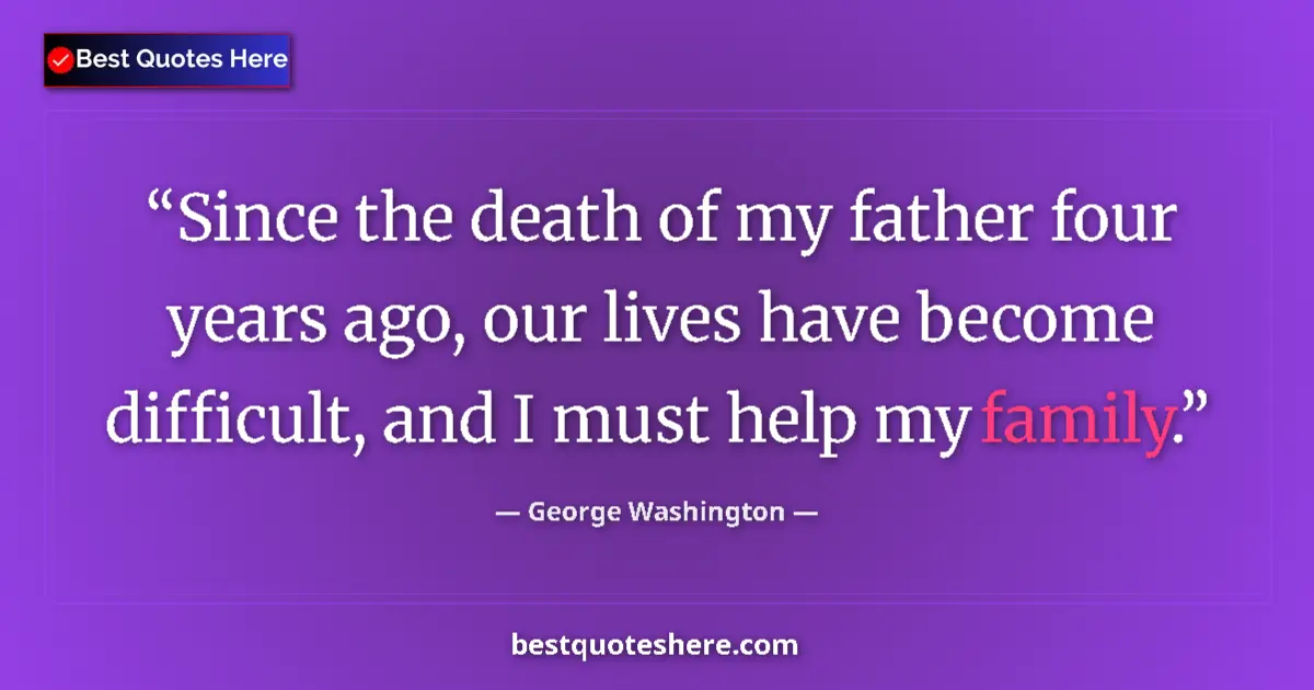 Image for the quote by George Washington: Since the death of my father four years ago, our lives have become difficult, and I must help my fam...