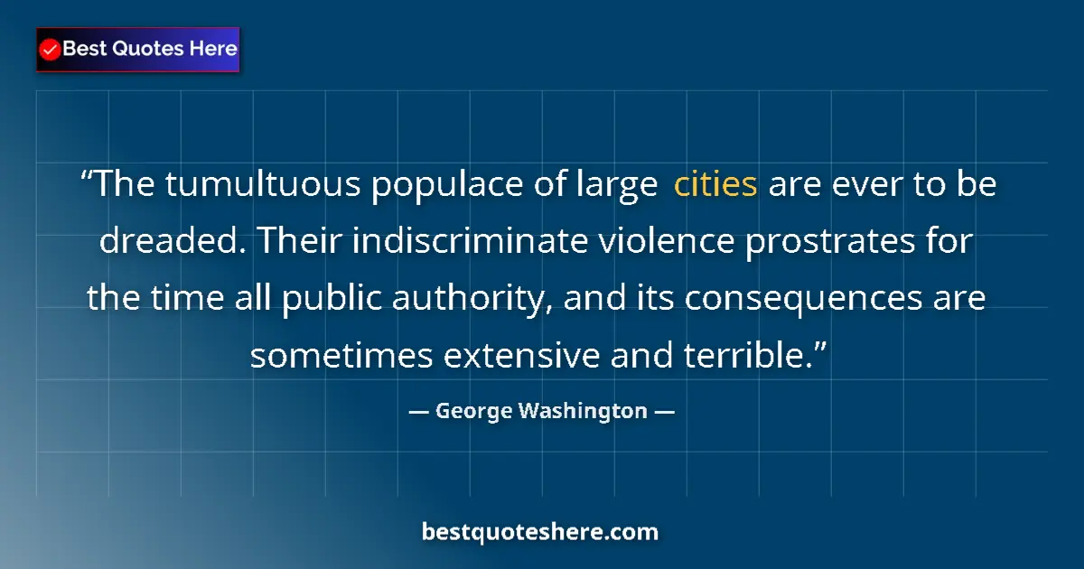 Quote by George Washington: The tumultuous populace of large cities are ever to be dreaded. Their indiscriminate violence prostr...