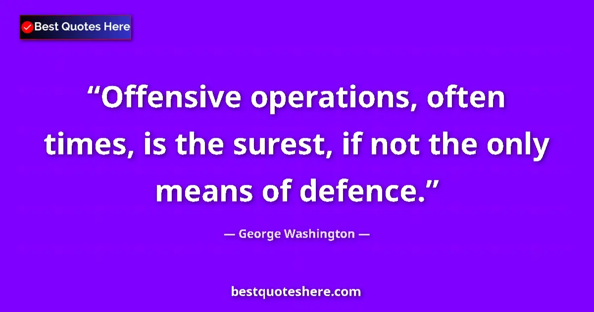 Quote by George Washington: Offensive operations, often times, is the surest, if not the only means of defence....