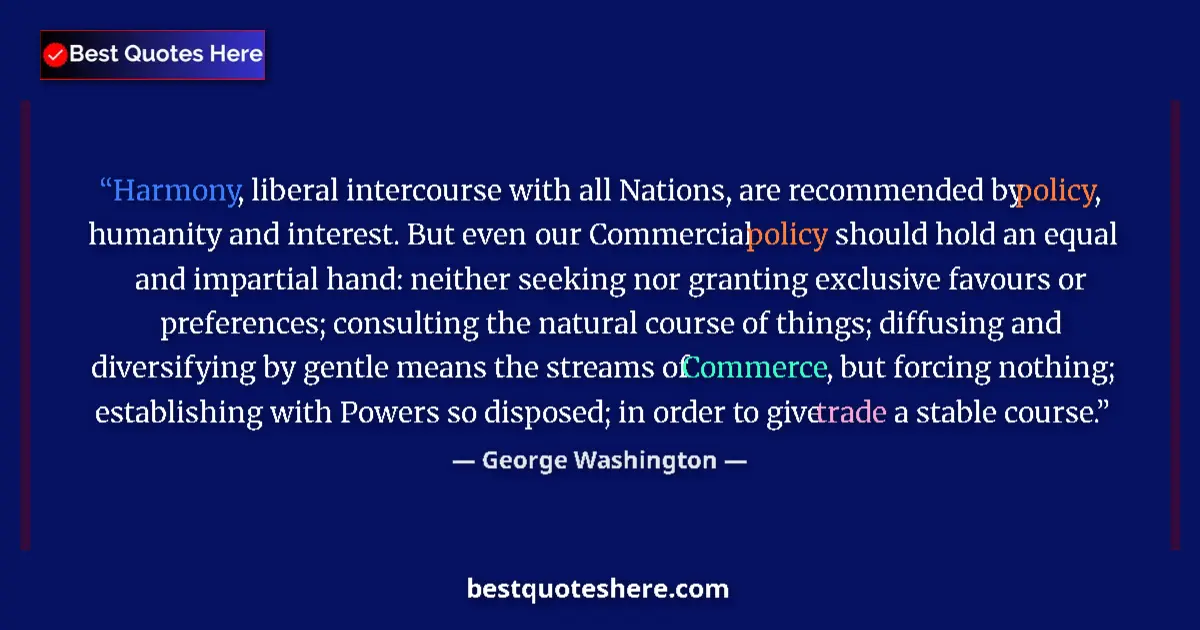 Quote by George Washington: Harmony, liberal intercourse with all Nations, are recommended by policy, humanity and interest. But...