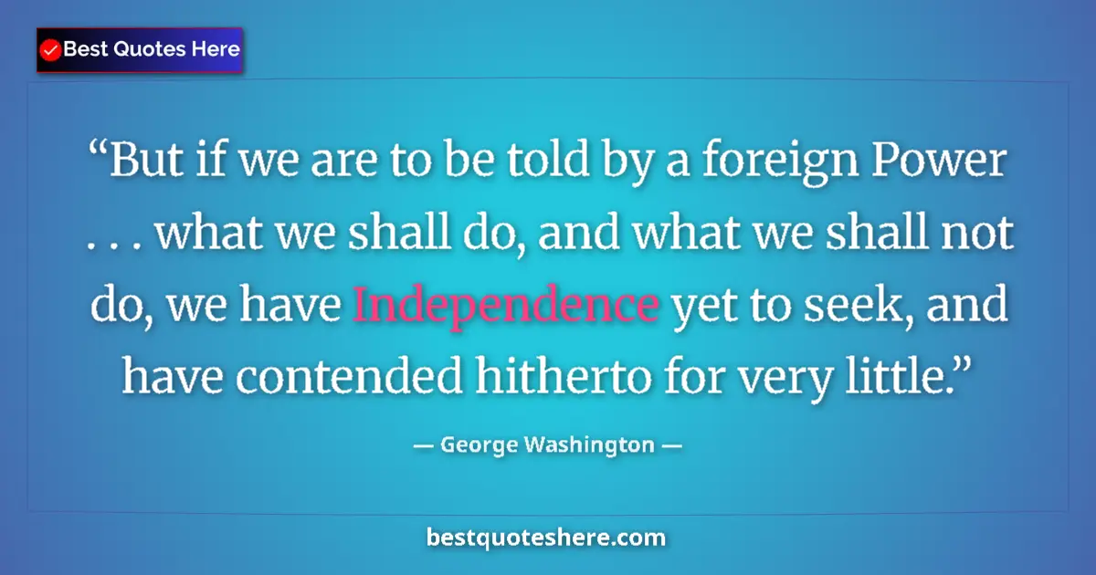 Quote by George Washington: But if we are to be told by a foreign Power . . . what we shall do, and what we shall not do, we hav...
